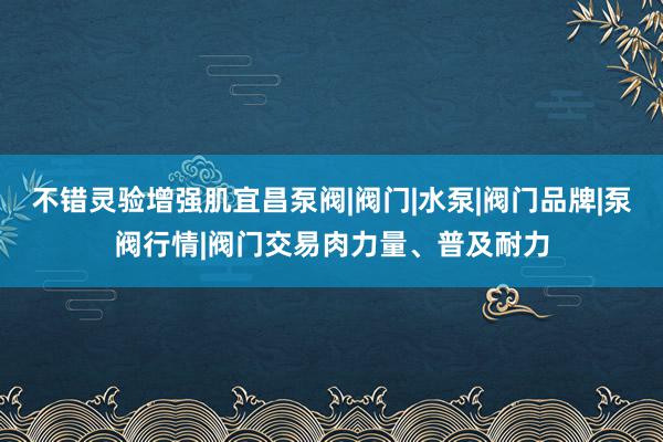 不错灵验增强肌宜昌泵阀|阀门|水泵|阀门品牌|泵阀行情|阀门交易肉力量、普及耐力